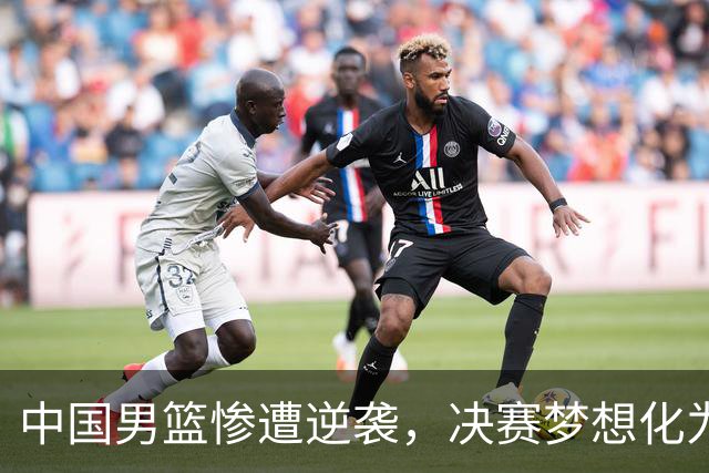 中国男篮惨遭逆袭，决赛梦想化为泡影！