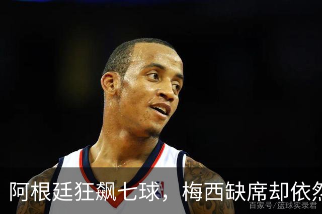 阿根廷狂飙七球，梅西缺席却依然光芒四射！